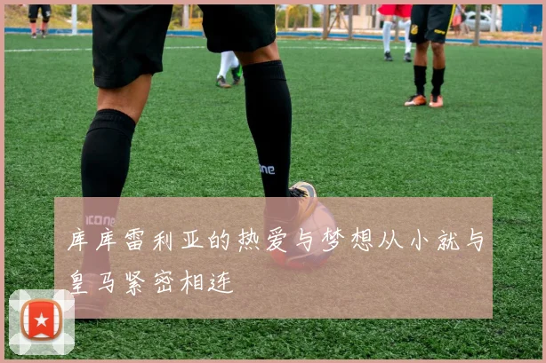库库雷利亚的热爱与梦想从小就与皇马紧密相连