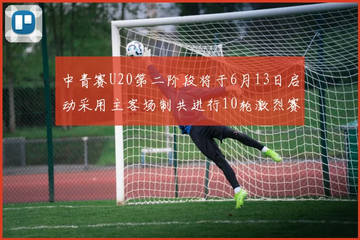 中青赛U20第二阶段将于6月13日启动采用主客场制共进行10轮激烈赛事