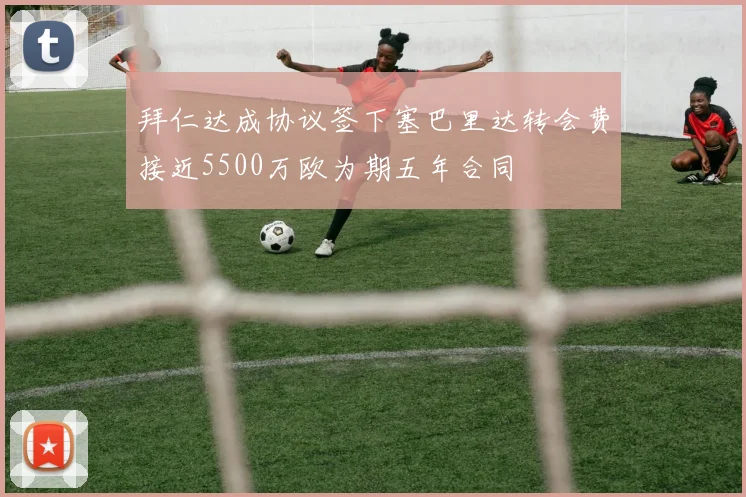 拜仁达成协议签下塞巴里达转会费接近5500万欧为期五年合同