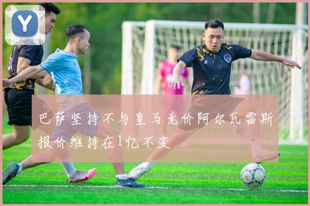 巴萨坚持不与皇马竞价阿尔瓦雷斯报价维持在1亿不变