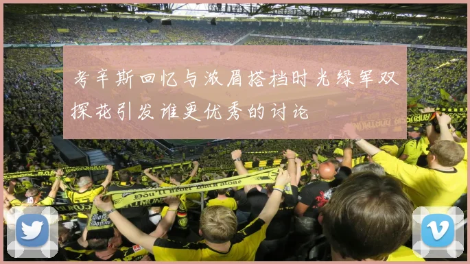 考辛斯回忆与浓眉搭档时光绿军双探花引发谁更优秀的讨论