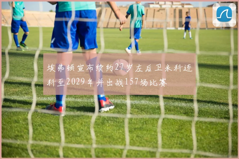 埃弗顿宣布续约27岁左后卫米科连科至2029年并出战157场比赛