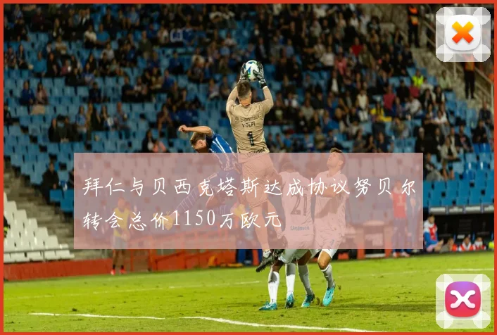 拜仁与贝西克塔斯达成协议努贝尔转会总价1150万欧元