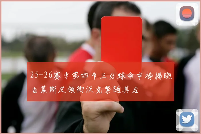 25-26赛季第四节三分球命中榜揭晓吉莱斯皮领衔沃克紧随其后
