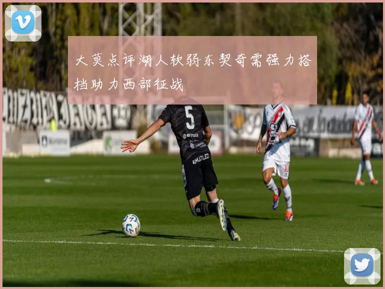 大莫点评湖人软弱东契奇需强力搭档助力西部征战