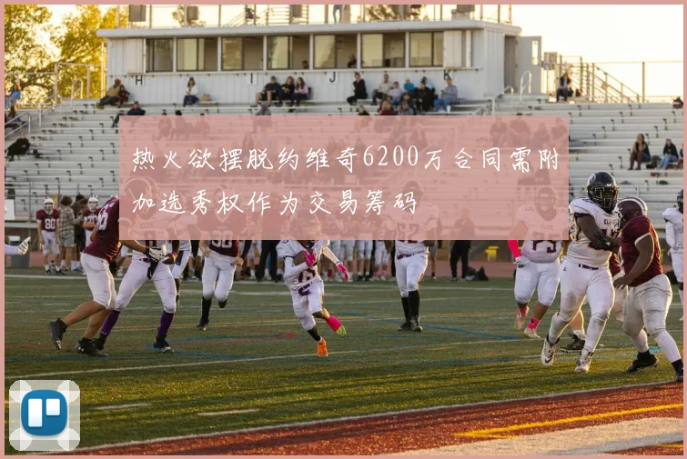 热火欲摆脱约维奇6200万合同需附加选秀权作为交易筹码