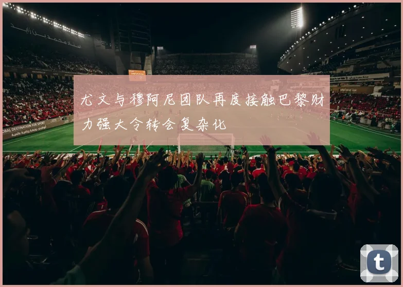 尤文与穆阿尼团队再度接触巴黎财力强大令转会复杂化