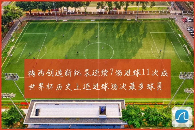 梅西创造新纪录连续7场进球11次成世界杯历史上连进球场次最多球员