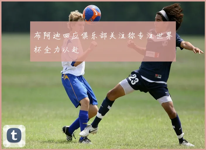 布阿迪回应俱乐部关注称专注世界杯全力以赴