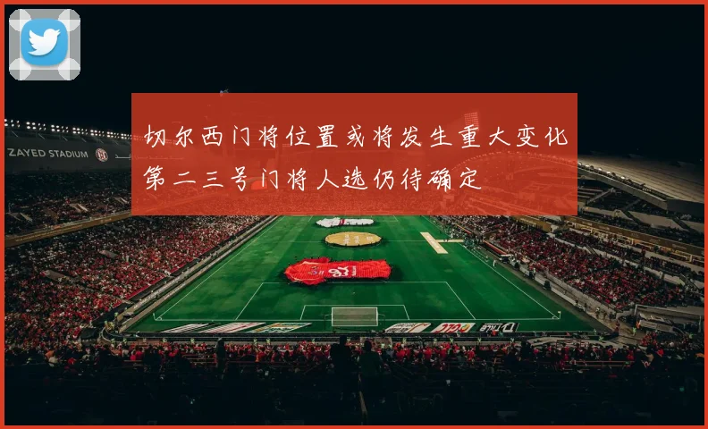切尔西门将位置或将发生重大变化第二三号门将人选仍待确定